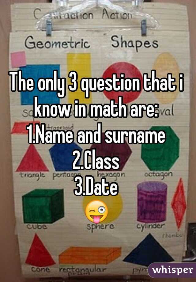 The only 3 question that i know in math are:
1.Name and surname
2.Class 
3.Date 
😜