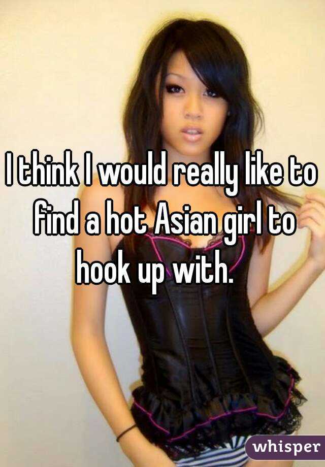 I think I would really like to find a hot Asian girl to hook up with.   