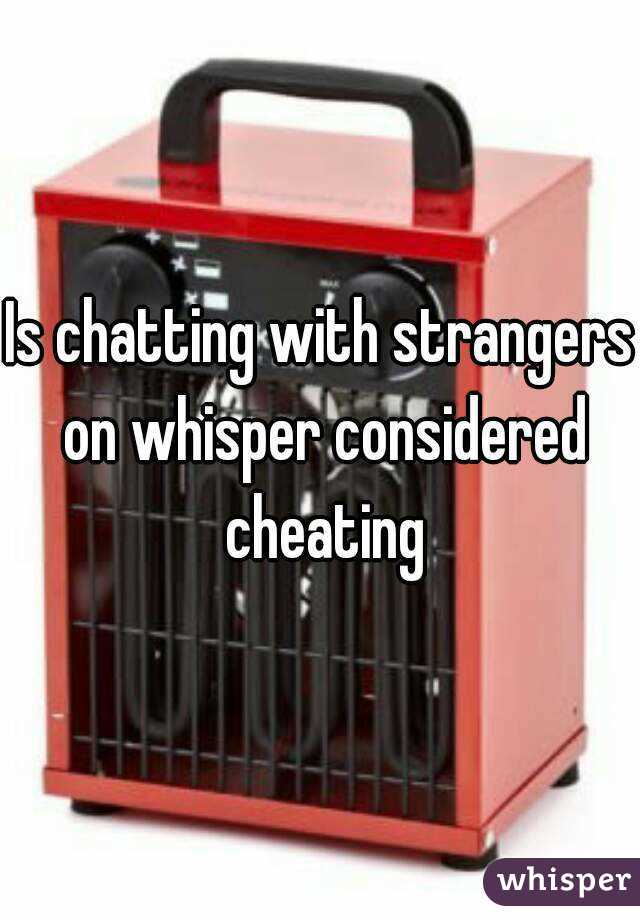 Is chatting with strangers on whisper considered cheating