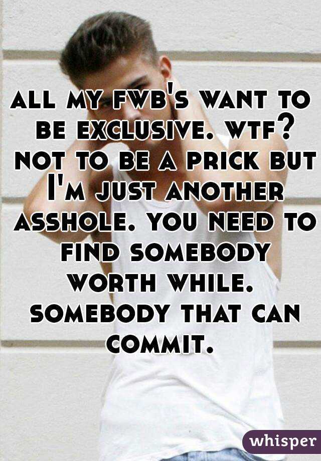 all my fwb's want to be exclusive. wtf? not to be a prick but I'm just another asshole. you need to find somebody worth while.  somebody that can commit. 