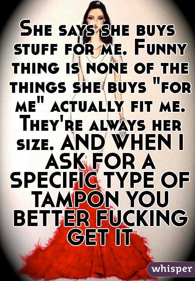 She says she buys stuff for me. Funny thing is none of the things she buys "for me" actually fit me. They're always her size. AND WHEN I ASK FOR A SPECIFIC TYPE OF TAMPON YOU BETTER FUCKING GET IT