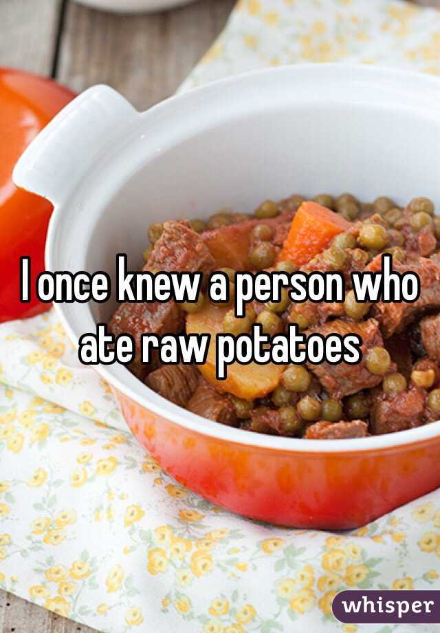 I once knew a person who ate raw potatoes 