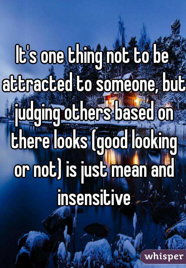 It's one thing not to be attracted to someone, but judging others based on there looks (good looking or not) is just mean and insensitive