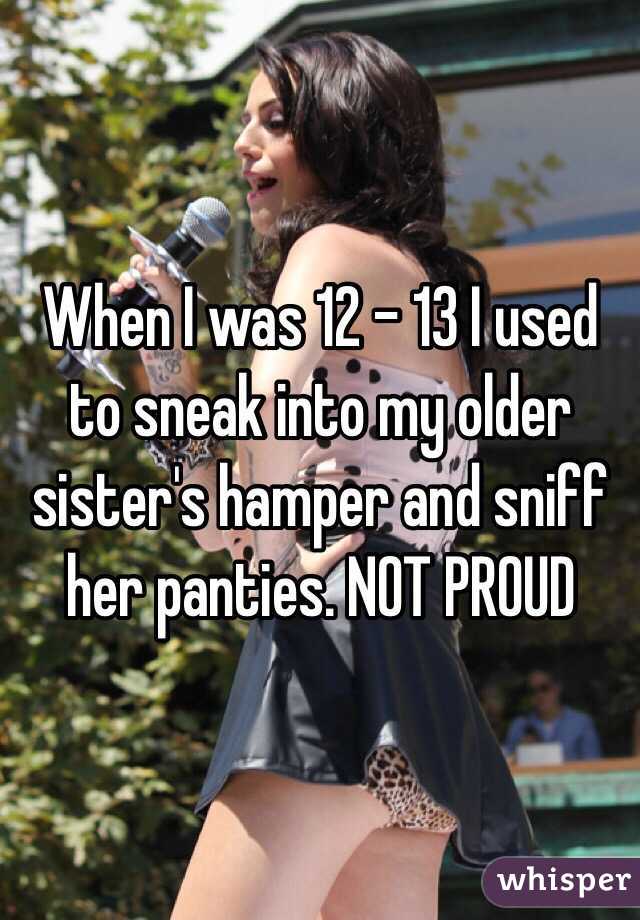 When I was 12 - 13 I used to sneak into my older sister's hamper and sniff her panties. NOT PROUD