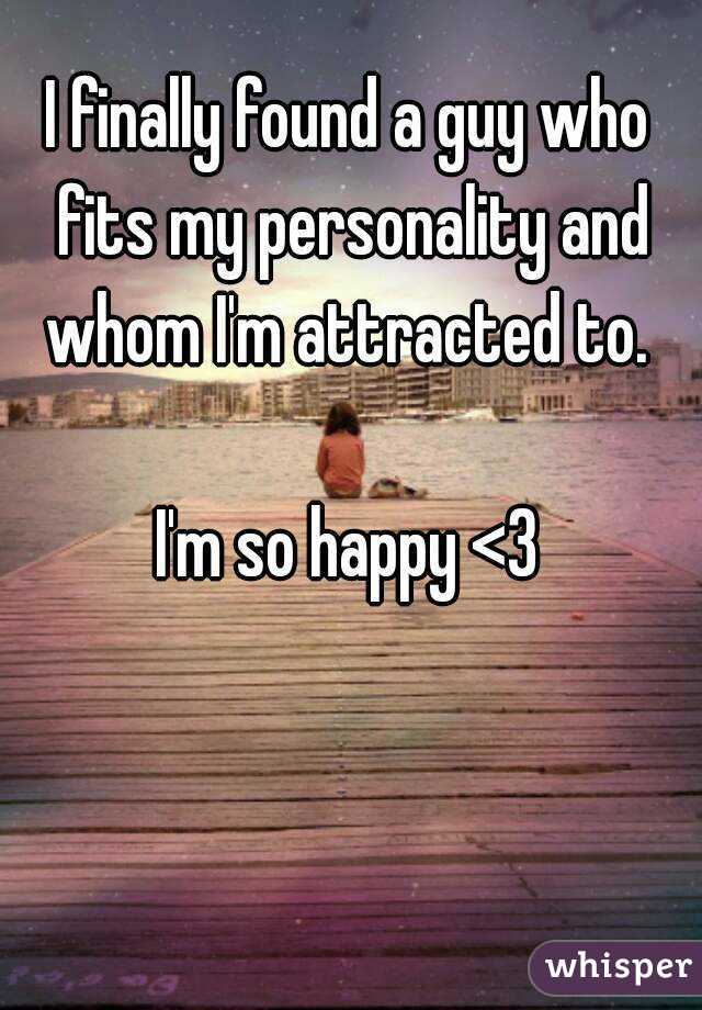 I finally found a guy who fits my personality and whom I'm attracted to. 

I'm so happy <3