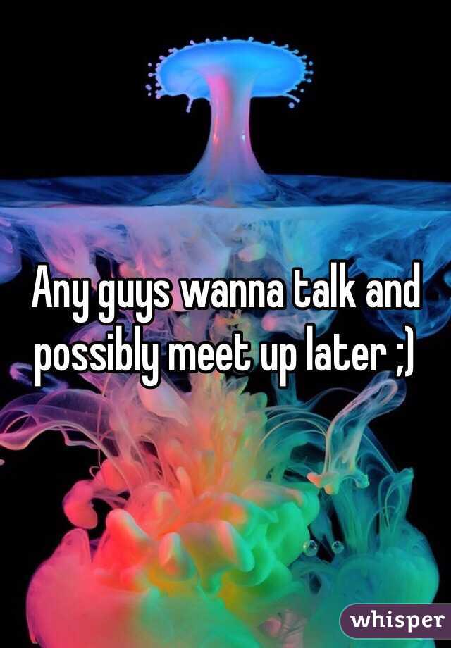 Any guys wanna talk and possibly meet up later ;)