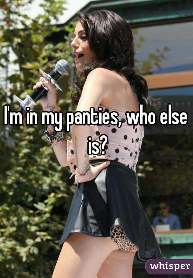 I'm in my panties, who else is?