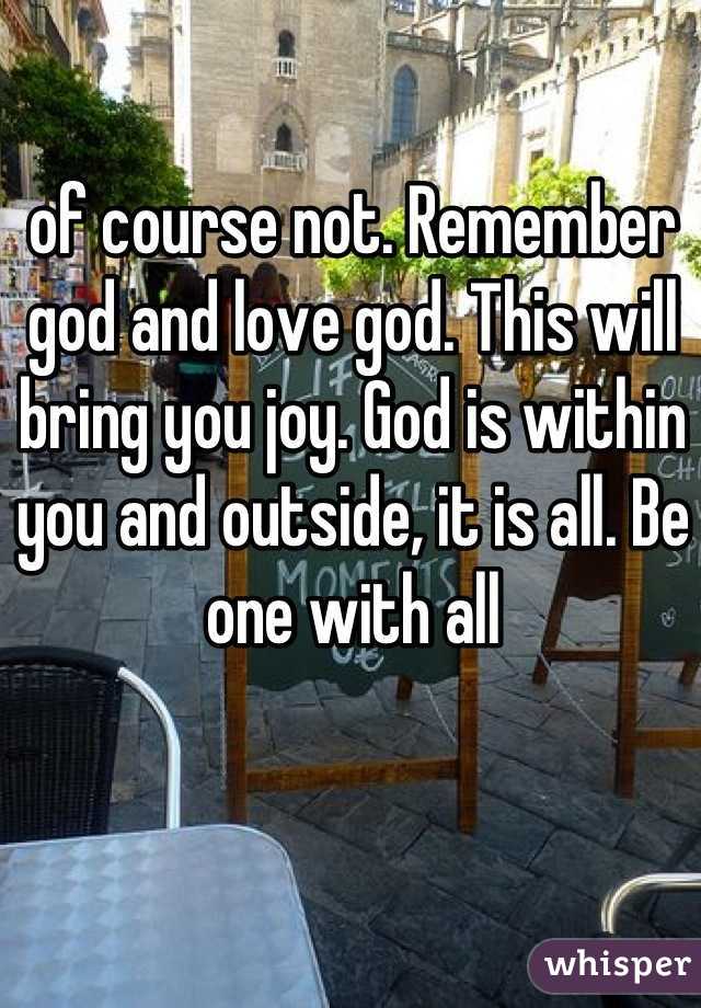 of course not. Remember god and love god. This will bring you joy. God is within you and outside, it is all. Be one with all