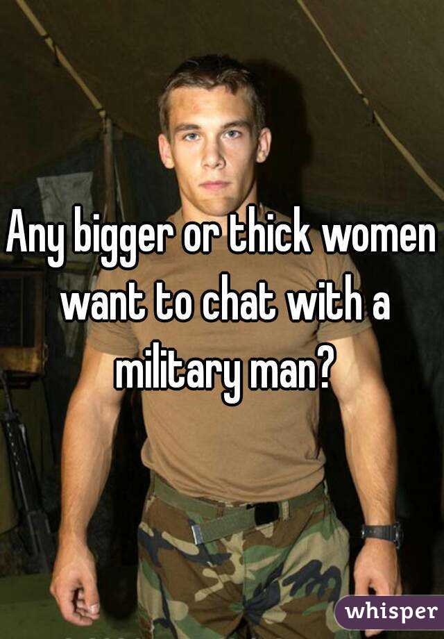 Any bigger or thick women want to chat with a military man?