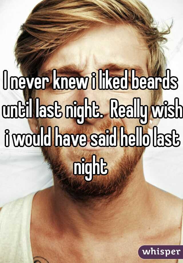 I never knew i liked beards until last night.  Really wish i would have said hello last night 