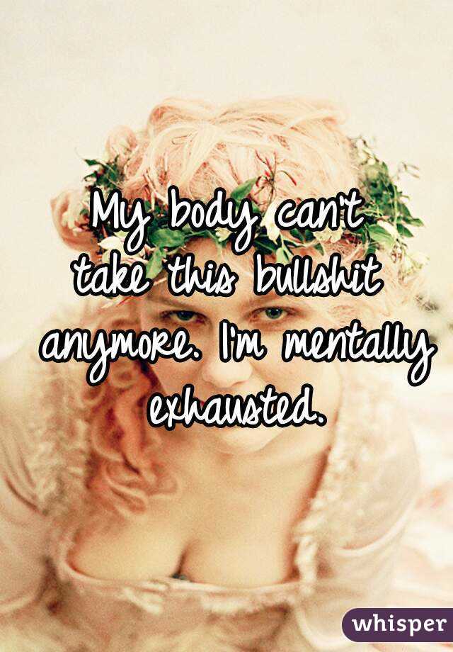 My body can't
take this bullshit anymore. I'm mentally exhausted.