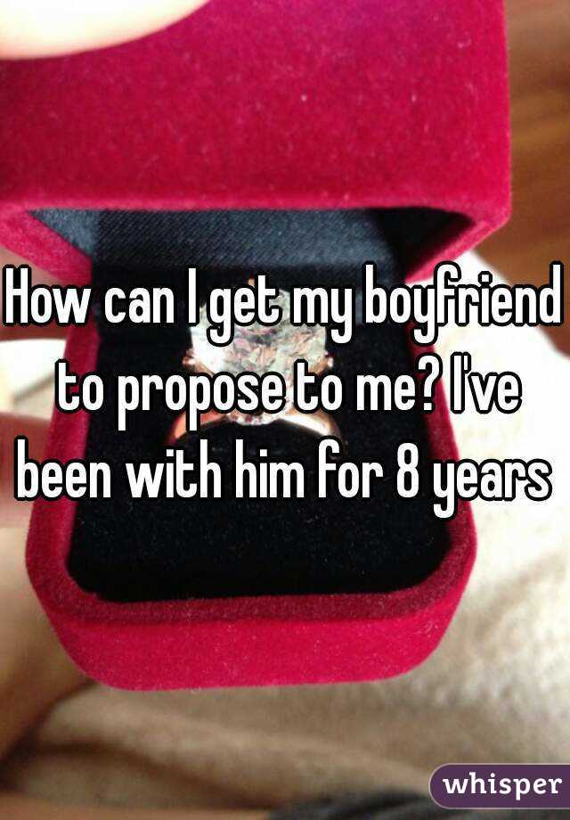 How can I get my boyfriend to propose to me? I've been with him for 8 years 