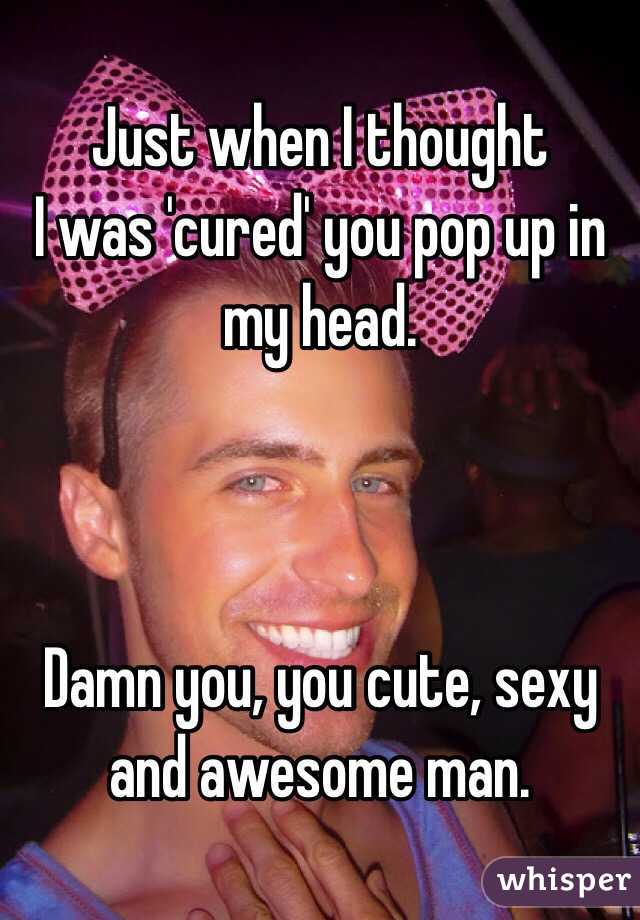 Just when I thought 
I was 'cured' you pop up in my head. 



Damn you, you cute, sexy 
and awesome man.