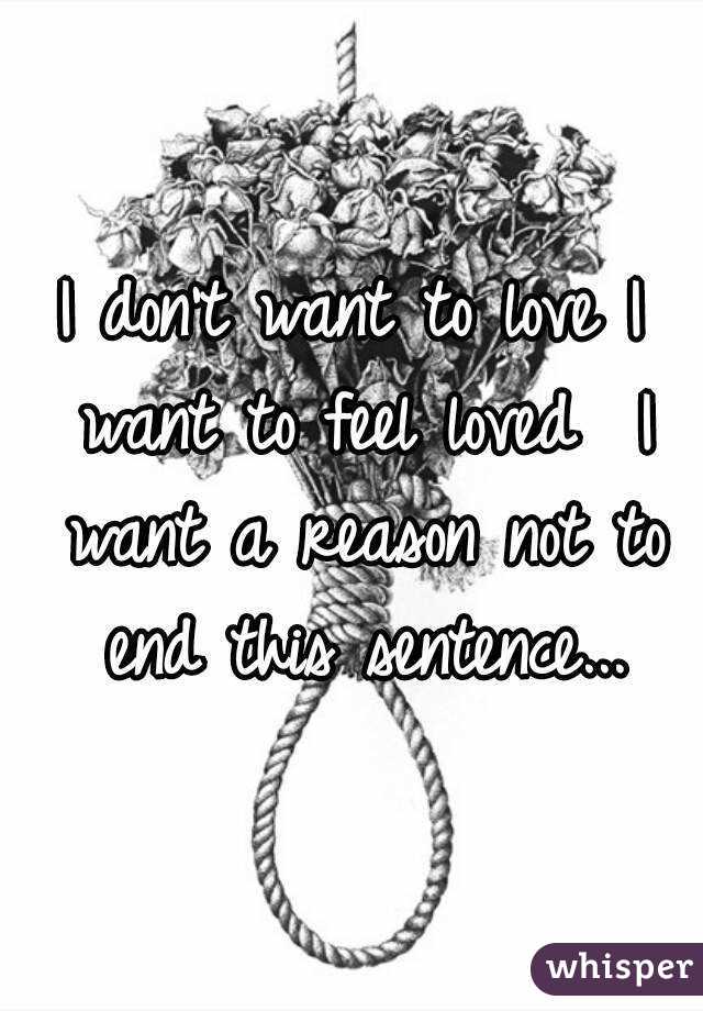 I don't want to love I want to feel loved  I want a reason not to end this sentence...
