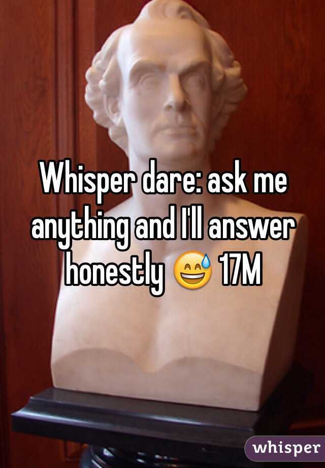 Whisper dare: ask me anything and I'll answer honestly 😅 17M 