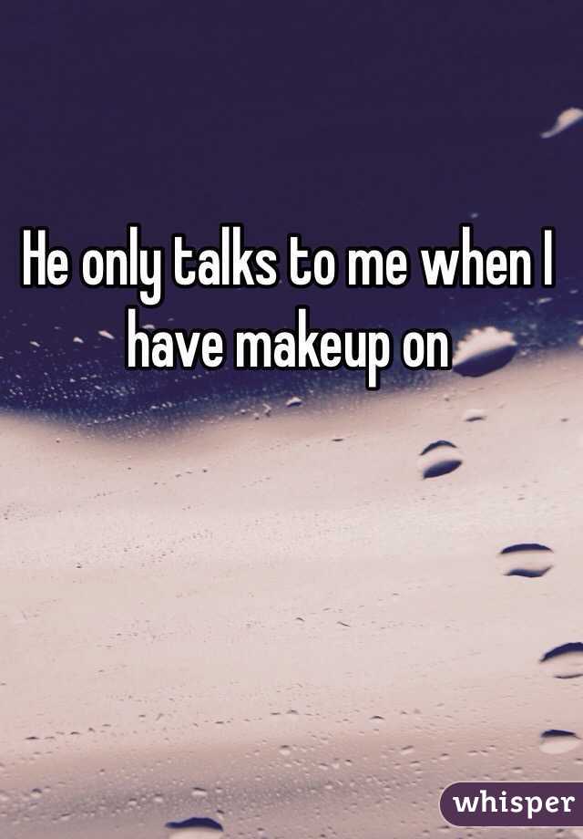 He only talks to me when I have makeup on