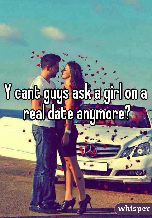 Y cant guys ask a girl on a real date anymore?