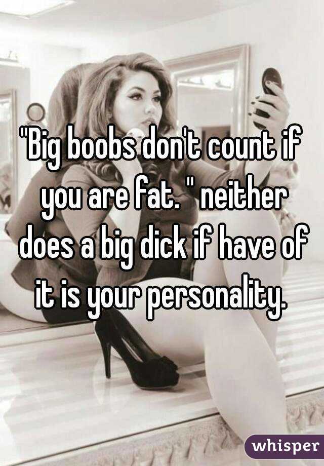 "Big boobs don't count if you are fat. " neither does a big dick if have of it is your personality. 