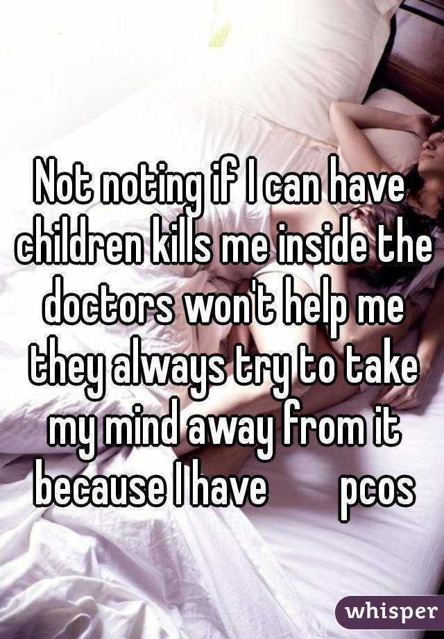 Not noting if I can have children kills me inside the doctors won't help me they always try to take my mind away from it because I have        pcos