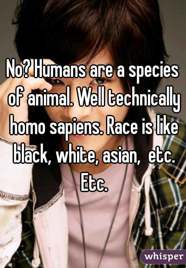 No? Humans are a species of animal. Well technically homo sapiens. Race is like black, white, asian,  etc. Etc.