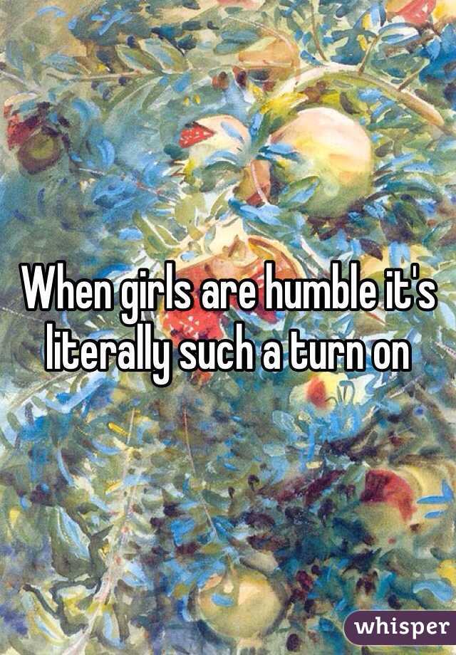 When girls are humble it's literally such a turn on 