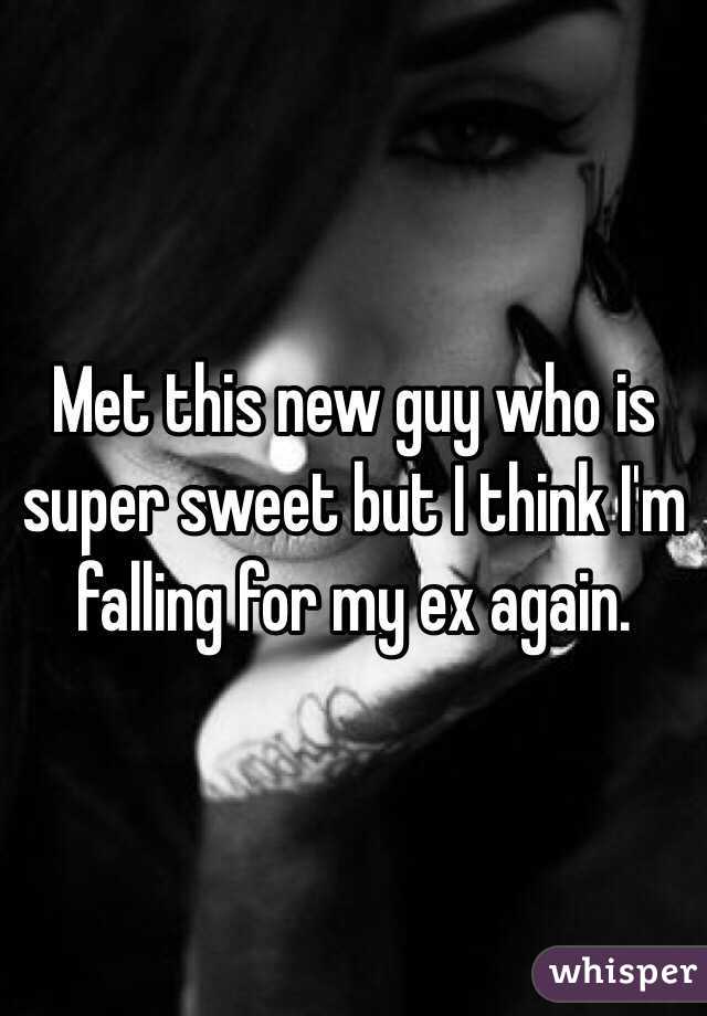Met this new guy who is super sweet but I think I'm falling for my ex again. 
