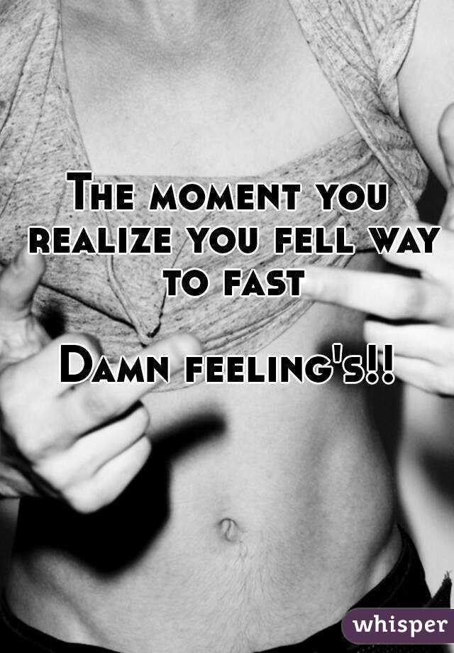The moment you realize you fell way to fast

Damn feeling's!!