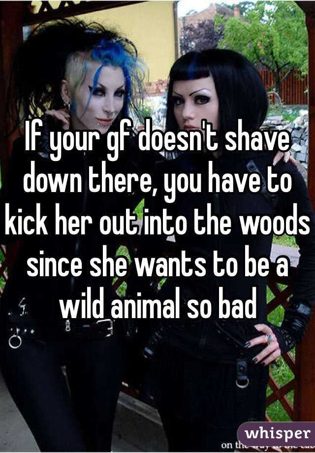 If your gf doesn't shave down there, you have to kick her out into the woods since she wants to be a wild animal so bad 
