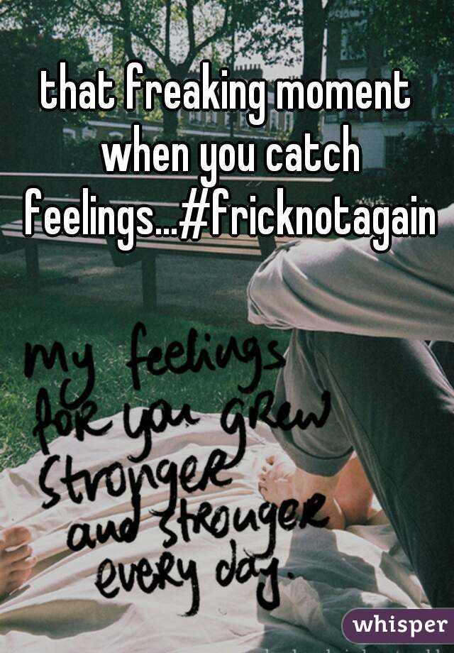 that freaking moment when you catch feelings...#fricknotagain
