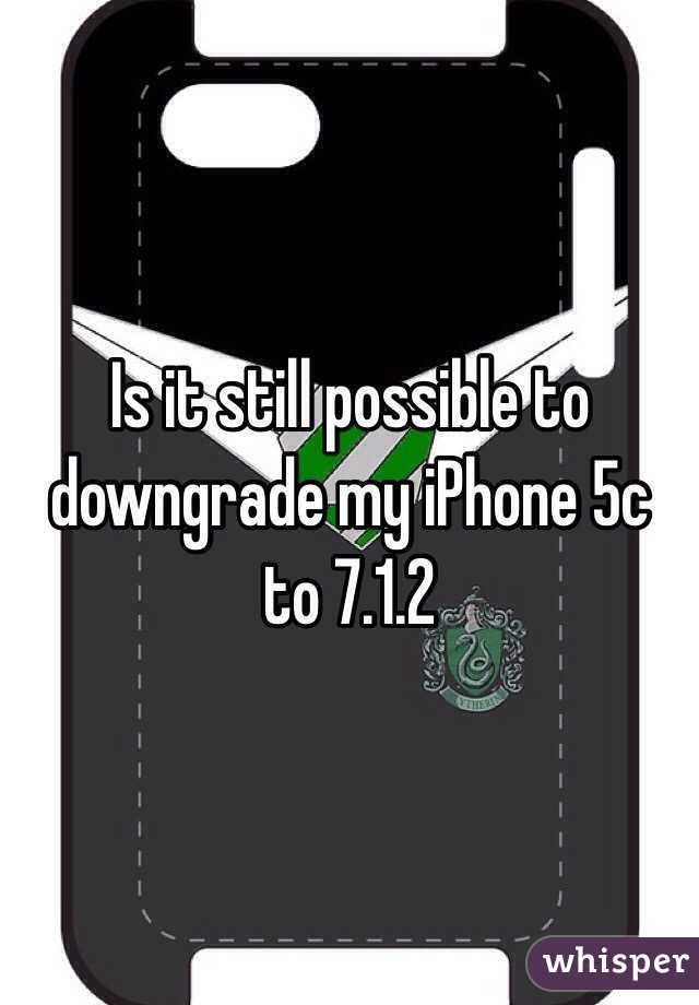 Is it still possible to downgrade my iPhone 5c to 7.1.2