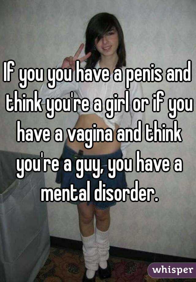 If you you have a penis and think you're a girl or if you have a vagina and think you're a guy, you have a mental disorder.