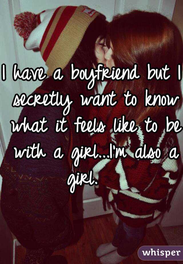 I have a boyfriend but I secretly want to know what it feels like to be with a girl...I'm also a girl.   