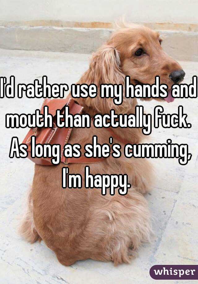 I'd rather use my hands and mouth than actually fuck.  As long as she's cumming, I'm happy.  