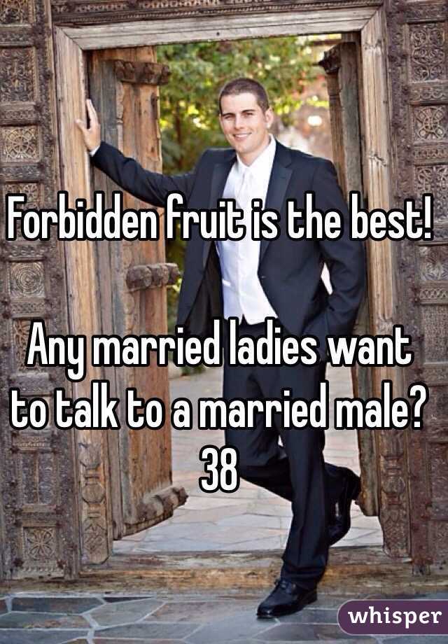 Forbidden fruit is the best! 

Any married ladies want to talk to a married male?  38