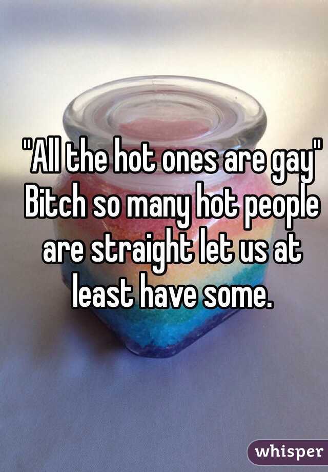 "All the hot ones are gay"
Bitch so many hot people are straight let us at least have some.