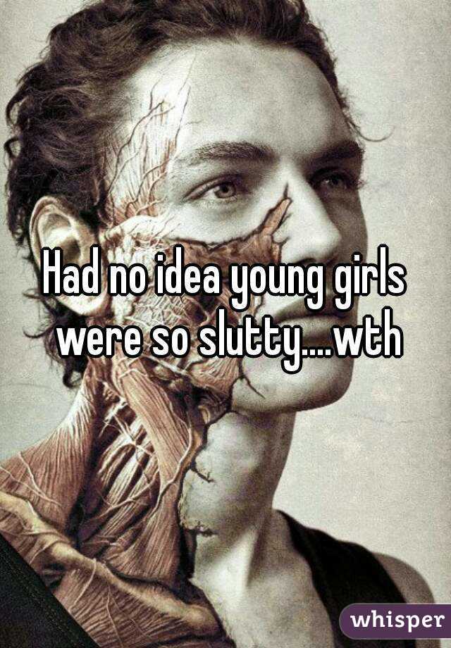 Had no idea young girls were so slutty....wth