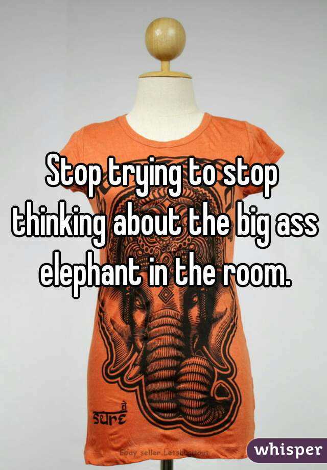 Stop trying to stop thinking about the big ass elephant in the room.