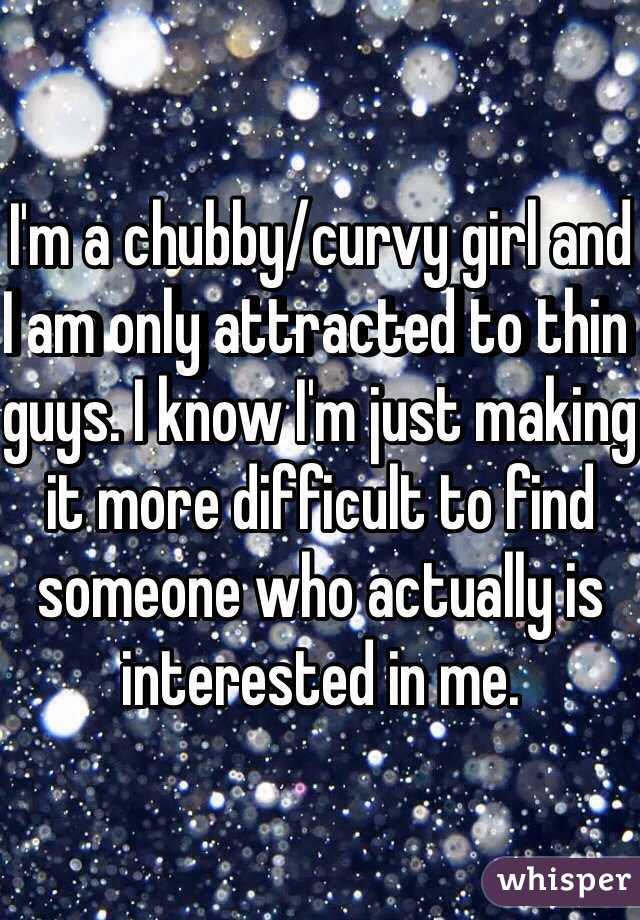 I'm a chubby/curvy girl and I am only attracted to thin guys. I know I'm just making it more difficult to find someone who actually is interested in me. 