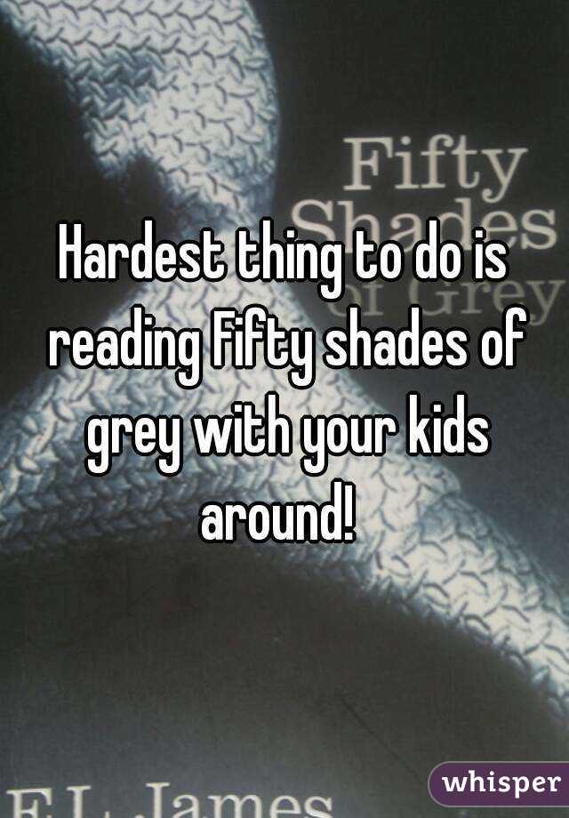 Hardest thing to do is reading Fifty shades of grey with your kids around!  