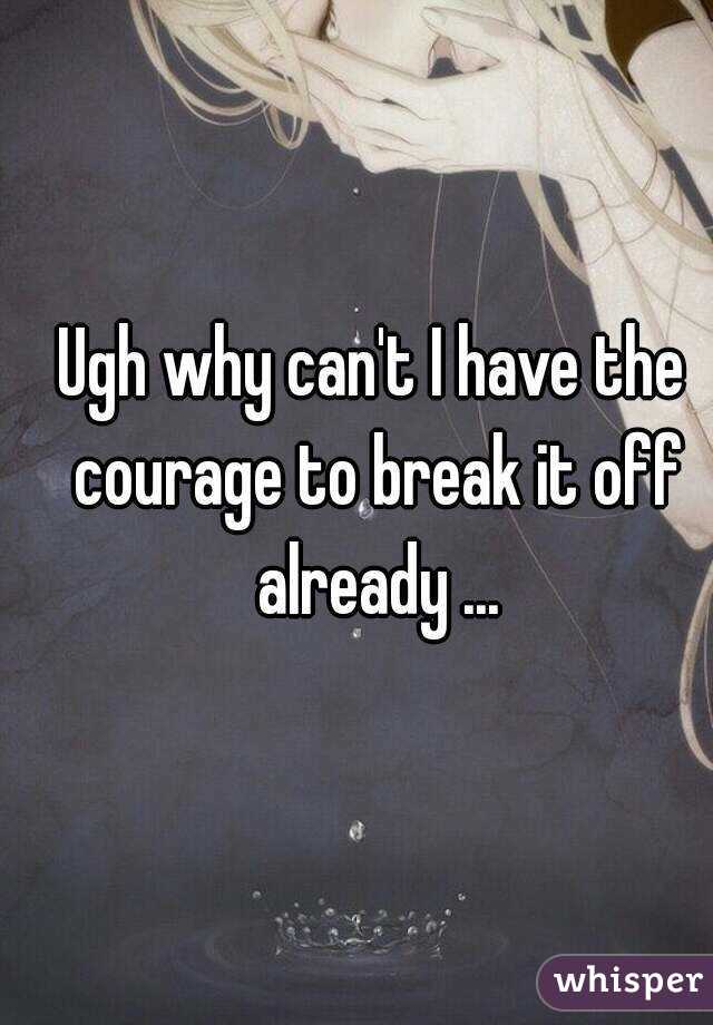 Ugh why can't I have the courage to break it off already ...