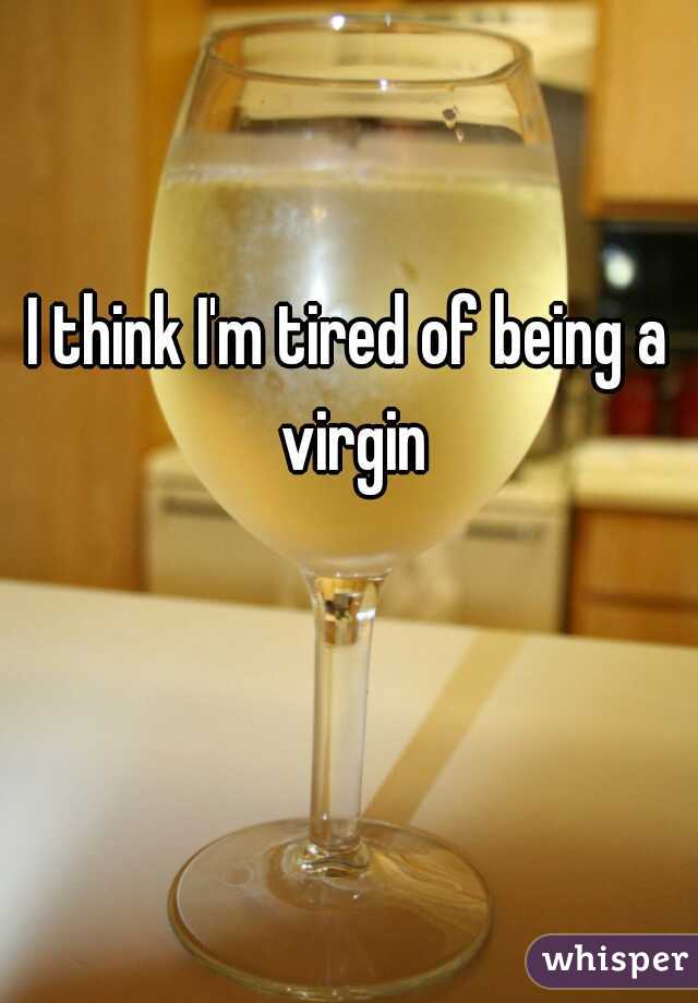 I think I'm tired of being a virgin