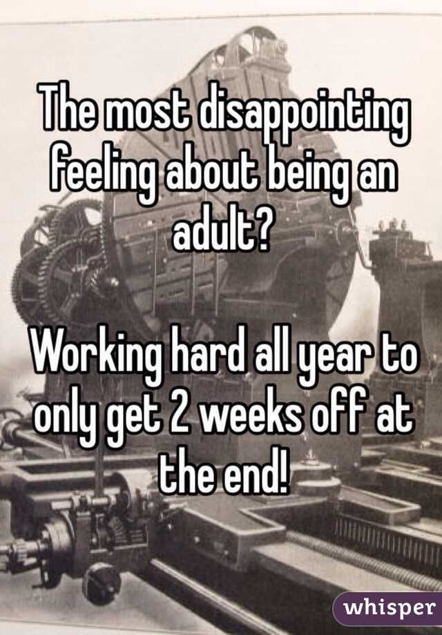 The most disappointing feeling about being an adult?

Working hard all year to only get 2 weeks off at the end! 