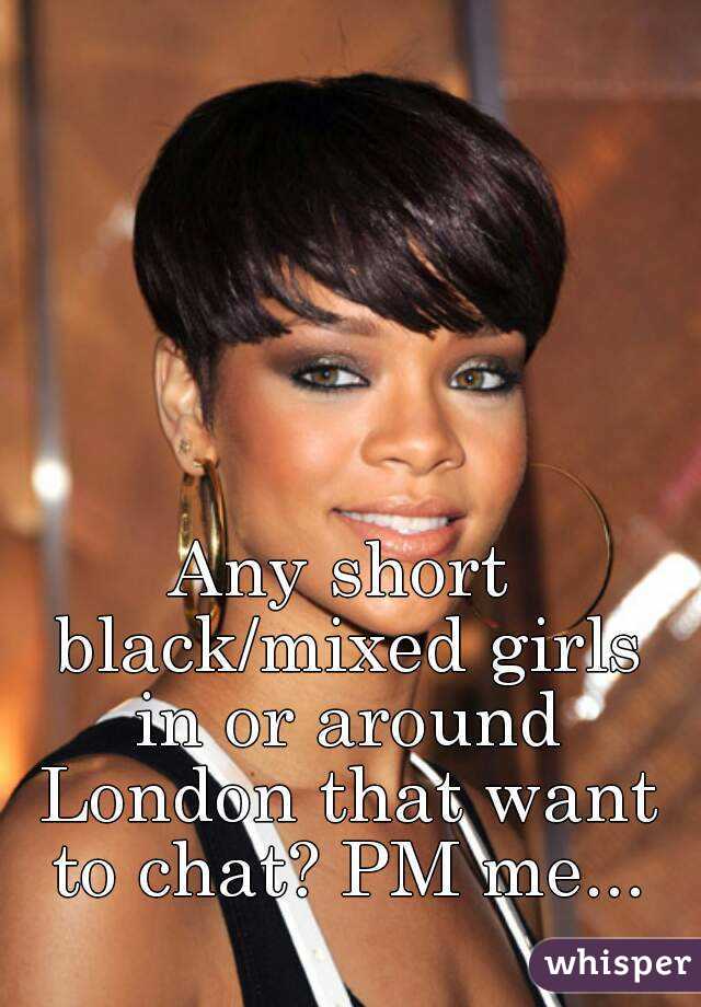Any short black/mixed girls in or around London that want to chat? PM me...