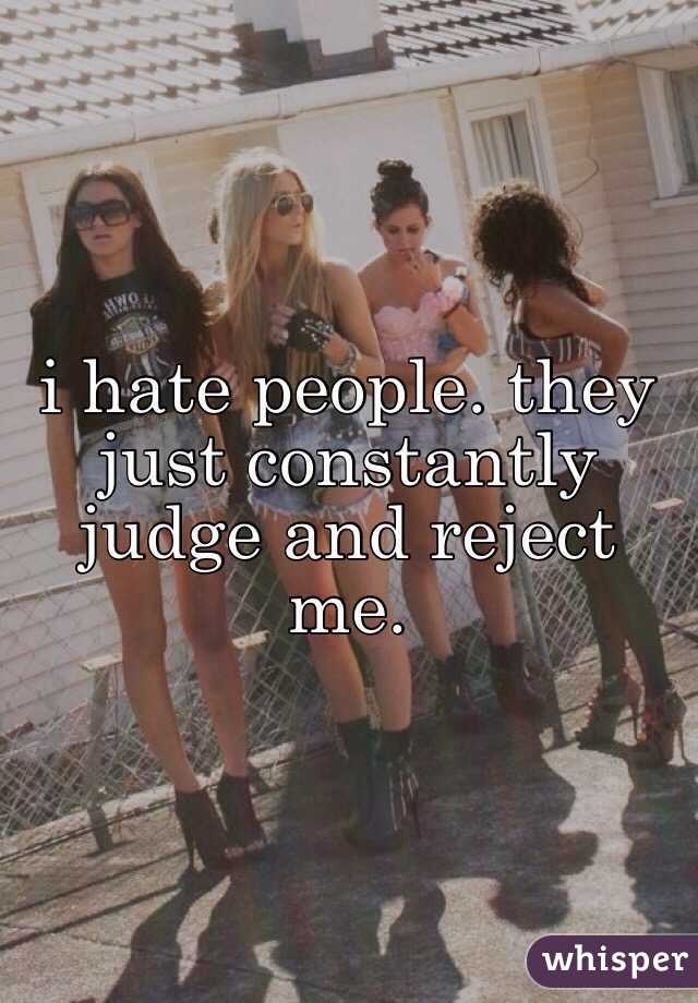 i hate people. they just constantly judge and reject me. 
