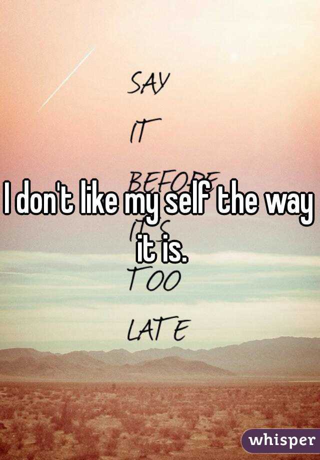 I don't like my self the way it is.