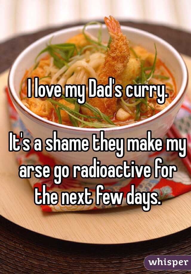 I love my Dad's curry.

It's a shame they make my arse go radioactive for the next few days.
