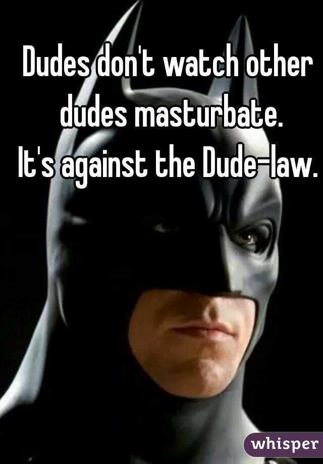 Dudes don't watch other dudes masturbate.
It's against the Dude-law.