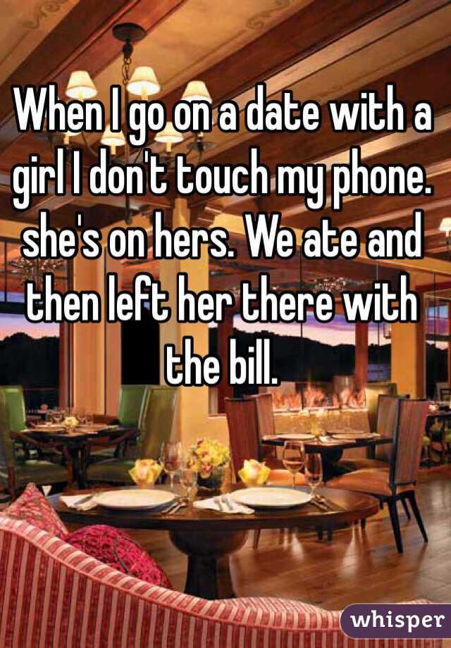 When I go on a date with a girl I don't touch my phone. she's on hers. We ate and then left her there with the bill. 