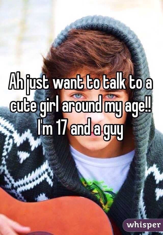 Ah just want to talk to a cute girl around my age!! I'm 17 and a guy