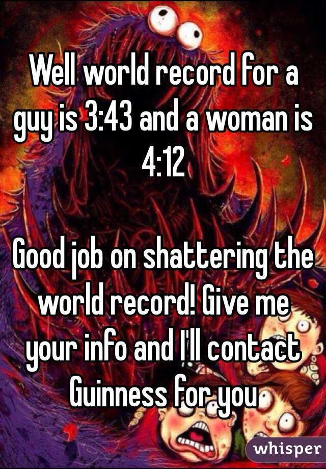 Well world record for a guy is 3:43 and a woman is 4:12

Good job on shattering the world record! Give me your info and I'll contact Guinness for you